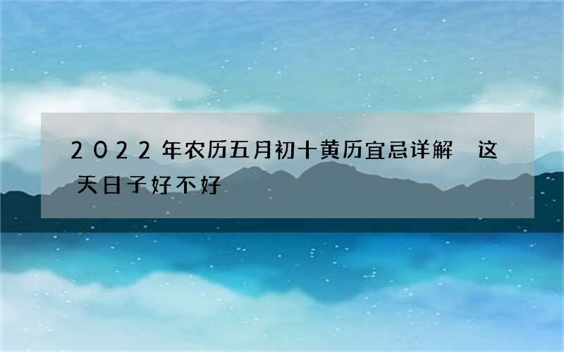 2022年农历五月初十黄历宜忌详解 这天日子好不好